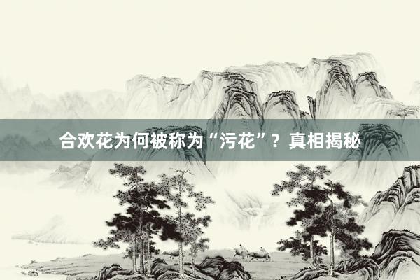 合欢花为何被称为“污花”？真相揭秘
